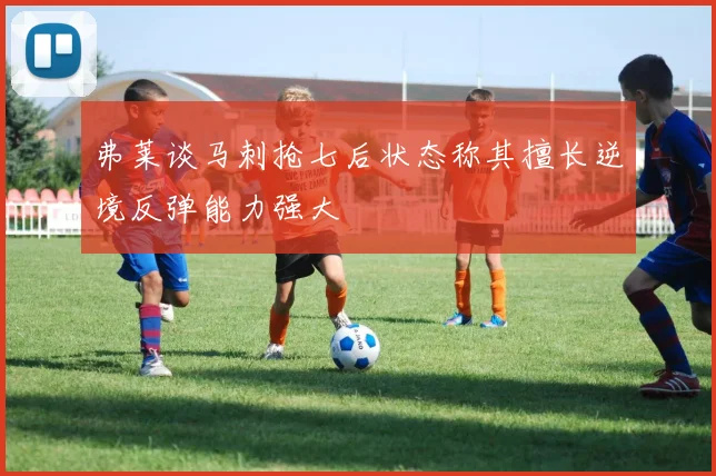 弗莱谈马刺抢七后状态称其擅长逆境反弹能力强大