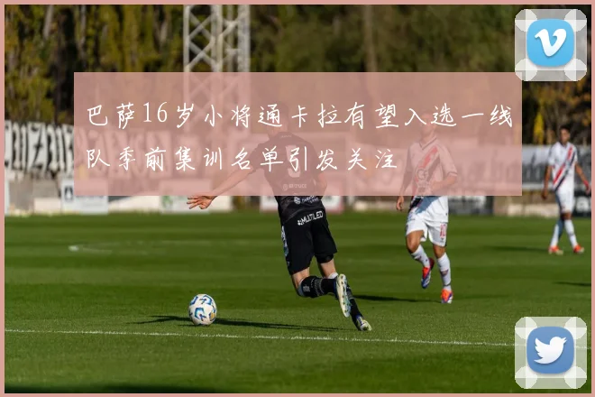 巴萨16岁小将通卡拉有望入选一线队季前集训名单引发关注