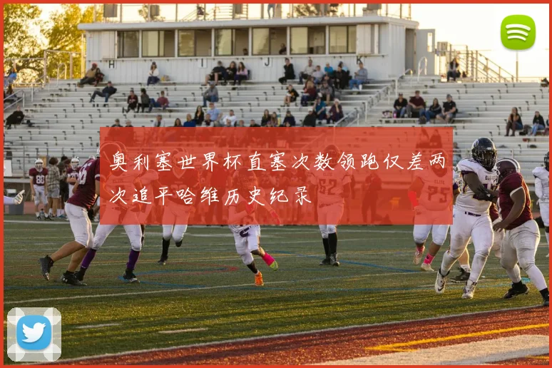 奥利塞世界杯直塞次数领跑仅差两次追平哈维历史纪录