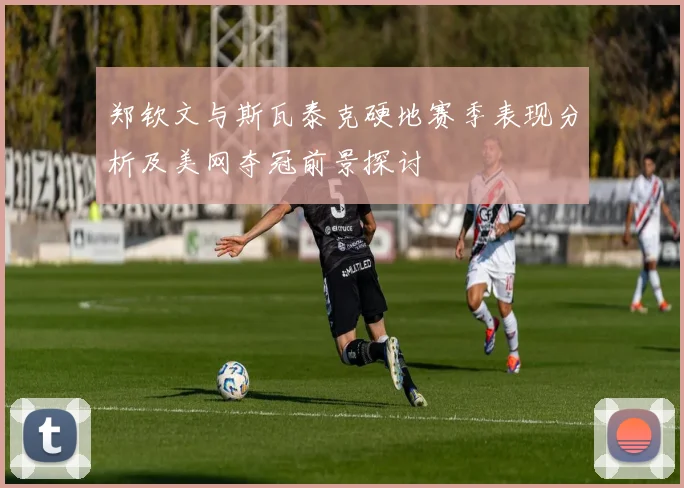 郑钦文与斯瓦泰克硬地赛季表现分析及美网夺冠前景探讨