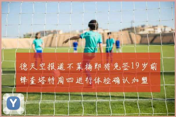 德天空报道不莱梅即将免签19岁前锋奎塔特周四进行体检确认加盟