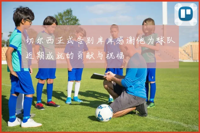 切尔西正式告别库库感谢他为球队近期成就的贡献与祝福