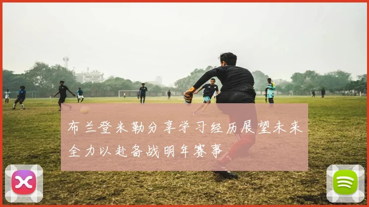 布兰登米勒分享学习经历展望未来全力以赴备战明年赛事