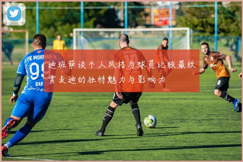迪班萨谈个人风格与球员比较最欣赏麦迪的独特魅力与影响力