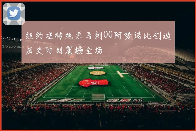 纽约逆转绝杀马刺OG阿努诺比创造历史时刻震撼全场