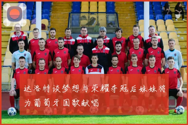 达洛特谈梦想与荣耀夺冠后妹妹将为葡萄牙国歌献唱