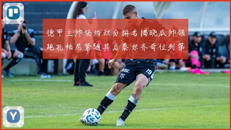 德甲主帅场均积分排名揭晓瓜帅领跑孔帕尼紧随其后泰尔齐奇位列第六