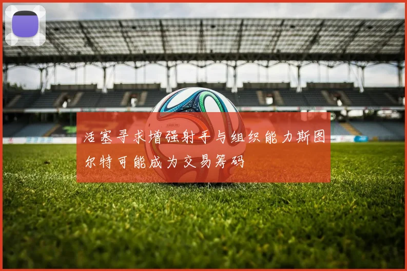 活塞寻求增强射手与组织能力斯图尔特可能成为交易筹码