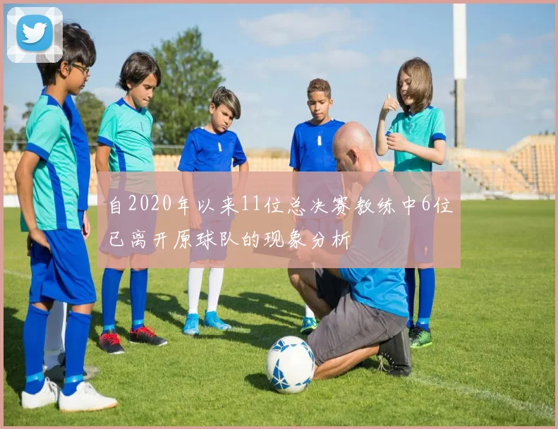 自2020年以来11位总决赛教练中6位已离开原球队的现象分析