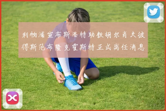 利物浦宣布斯洛特助教胡尔肖夫彼得斯范布隆克霍斯特正式离任消息