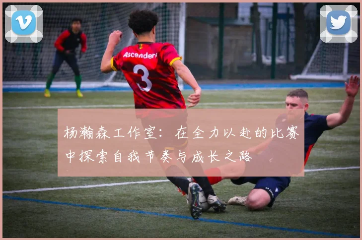 杨瀚森工作室：在全力以赴的比赛中探索自我节奏与成长之路