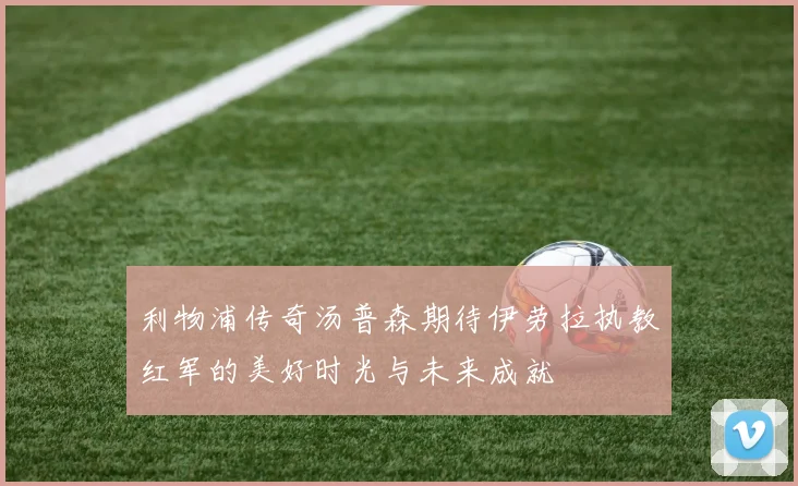 利物浦传奇汤普森期待伊劳拉执教红军的美好时光与未来成就