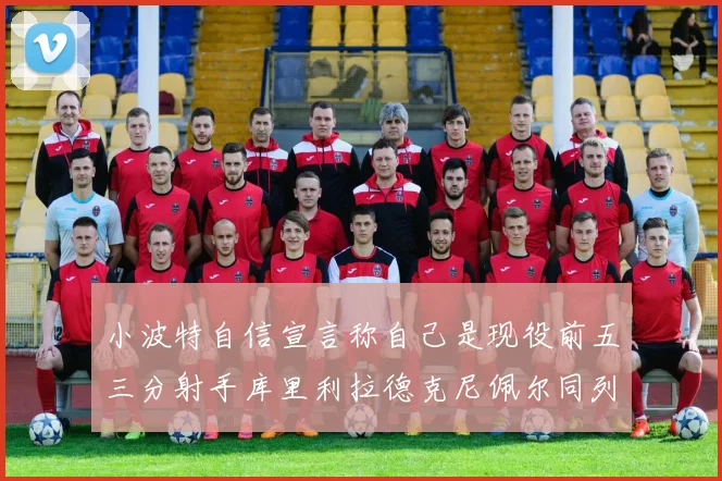 小波特自信宣言称自己是现役前五三分射手库里利拉德克尼佩尔同列其中