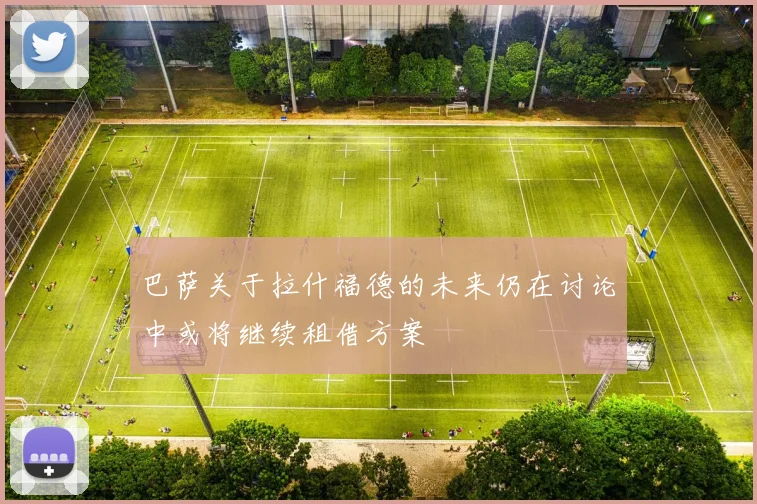 巴萨关于拉什福德的未来仍在讨论中或将继续租借方案