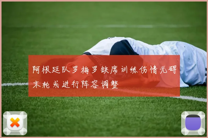 阿根廷队罗梅罗缺席训练伤情无碍末轮或进行阵容调整