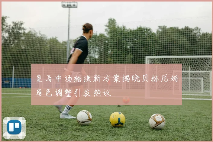 皇马中场轮换新方案揭晓贝林厄姆角色调整引发热议