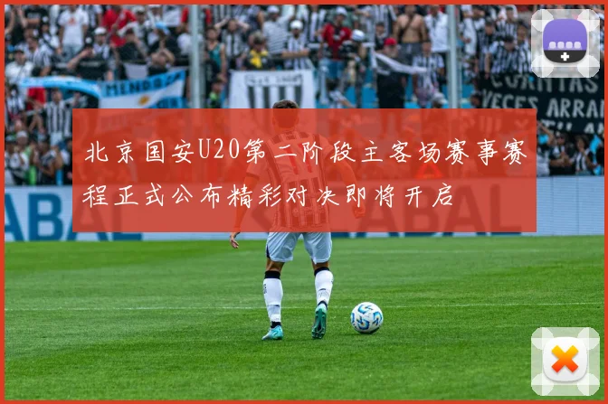 北京国安U20第二阶段主客场赛事赛程正式公布精彩对决即将开启