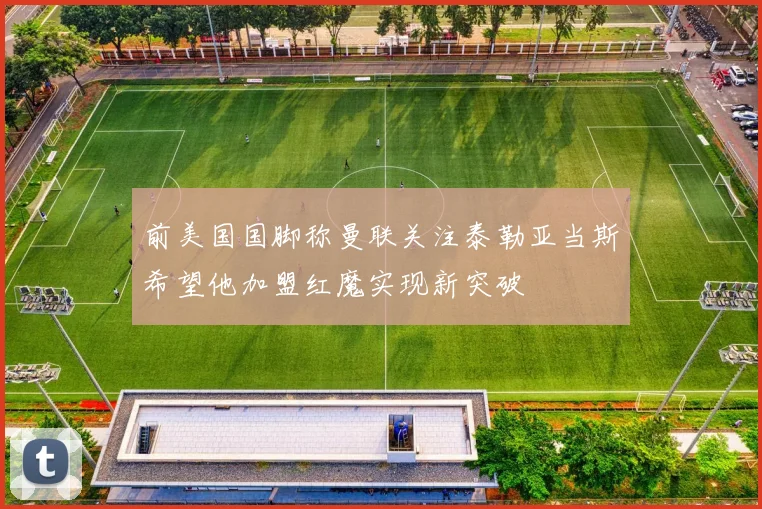 前美国国脚称曼联关注泰勒亚当斯希望他加盟红魔实现新突破