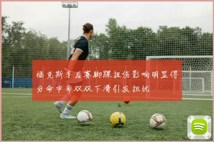 福克斯季后赛脚踝扭伤影响明显得分命中率双双下滑引发担忧