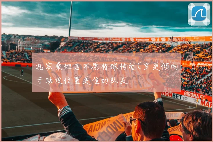 孔塞桑坦言不愿将球传给C罗更倾向于助攻位置更佳的队友