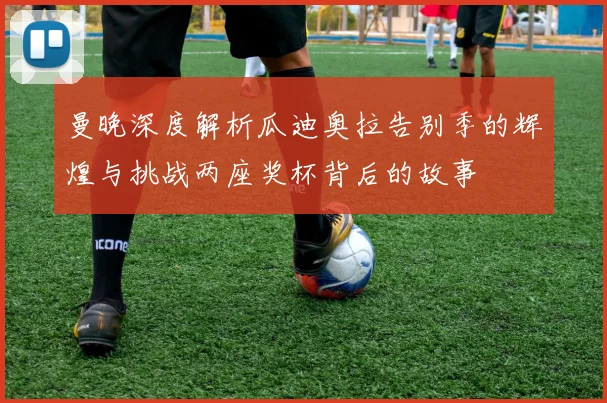 曼晚深度解析瓜迪奥拉告别季的辉煌与挑战两座奖杯背后的故事