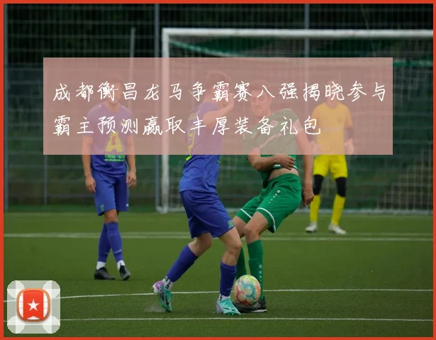 成都衡昌龙马争霸赛八强揭晓参与霸主预测赢取丰厚装备礼包