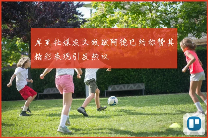 库里社媒发文致敬阿德巴约称赞其精彩表现引发热议