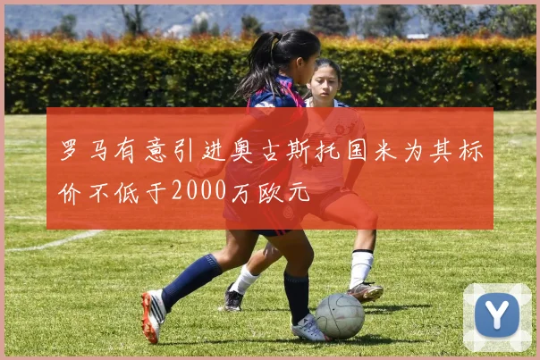 罗马有意引进奥古斯托国米为其标价不低于2000万欧元