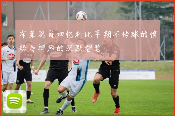 布莱恩肖回忆科比早期不传球的愤怒与禅师的沉默智慧