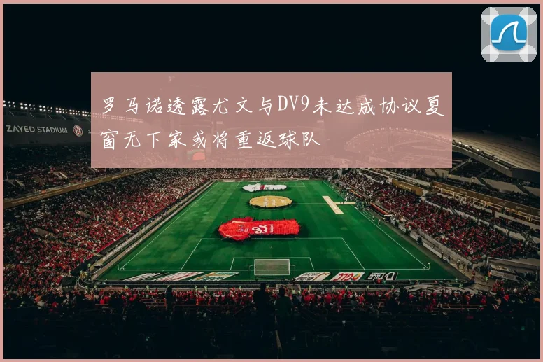 罗马诺透露尤文与DV9未达成协议夏窗无下家或将重返球队