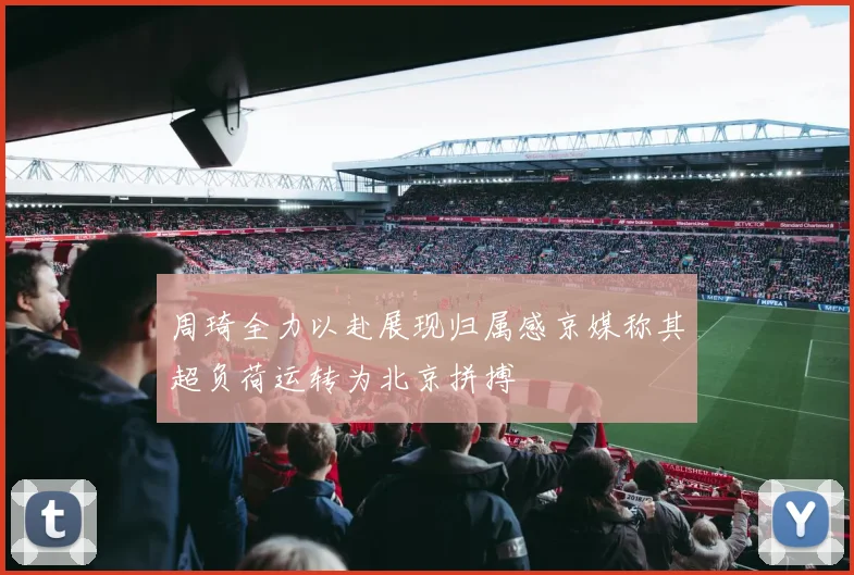 周琦全力以赴展现归属感京媒称其超负荷运转为北京拼搏