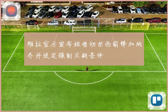 维拉官方宣布租借切尔西前锋加纳乔并设定强制买断条件