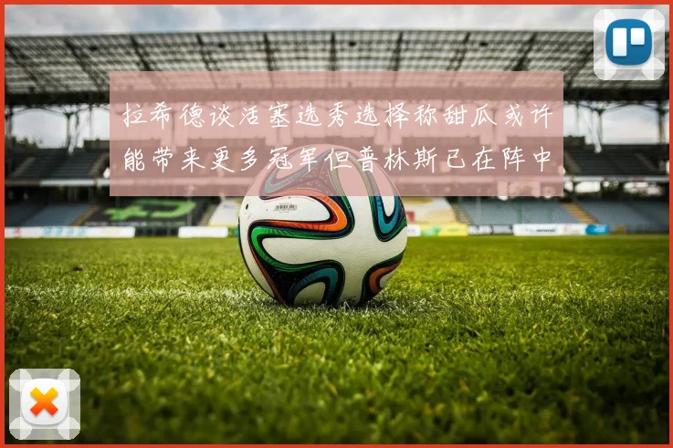 拉希德谈活塞选秀选择称甜瓜或许能带来更多冠军但普林斯已在阵中